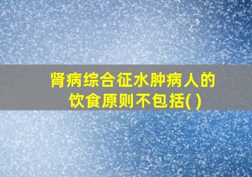 肾病综合征水肿病人的饮食原则不包括( )